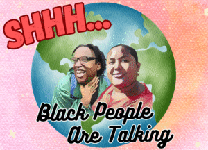 graphic depicting two Black people over the world with text "shhh... Black people are talking"